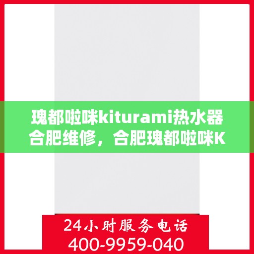 瑰都啦咪kiturami热水器合肥维修，合肥瑰都啦咪Kiturami热水器专业维修服务