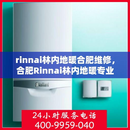 rinnai林内地暖合肥维修，合肥Rinnai林内地暖专业维修服务