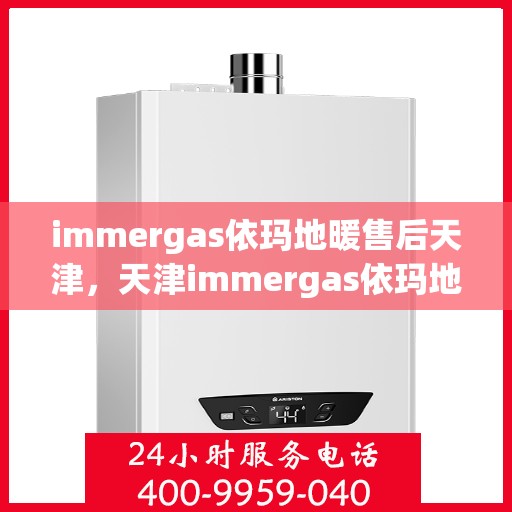 immergas依玛地暖售后天津，天津immergas依玛地暖售后服务中心，专业维修与保养服务