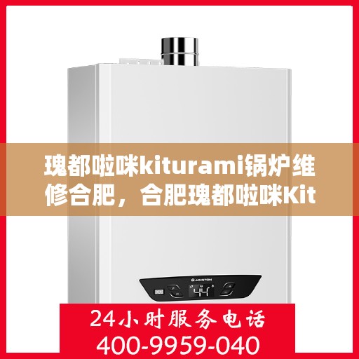 瑰都啦咪kiturami锅炉维修合肥，合肥瑰都啦咪Kiturami锅炉专业维修服务