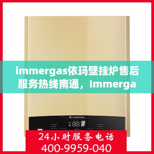 immergas依玛壁挂炉售后服务热线南通，Immergas依玛壁挂炉南通售后服务热线全面支持，专业团队为您排忧解难