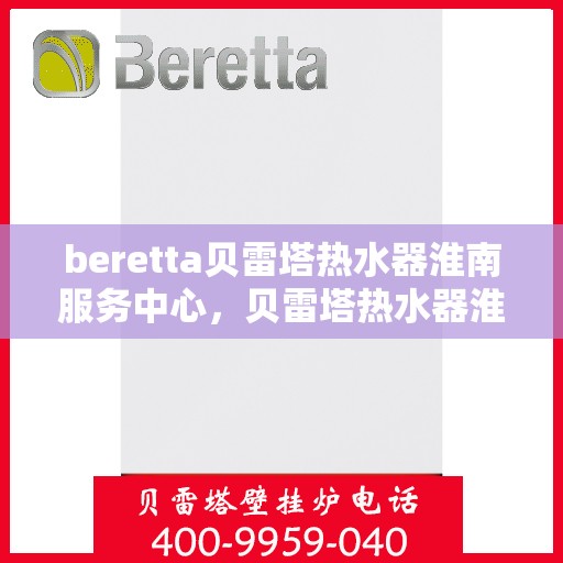 beretta贝雷塔热水器淮南服务中心，贝雷塔热水器淮南服务中心，专业维修与优质服务同步进行