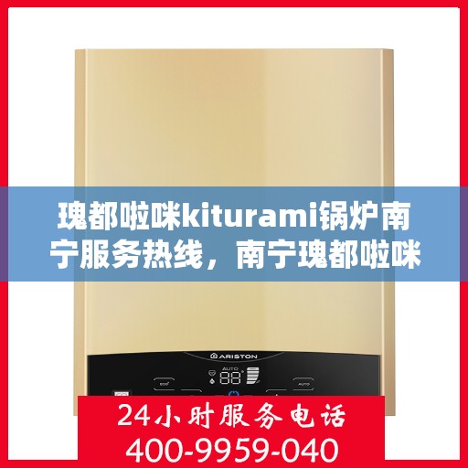 瑰都啦咪kiturami锅炉南宁服务热线，南宁瑰都啦咪Kiturami锅炉专业服务热线