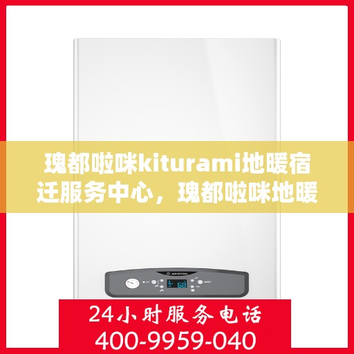 瑰都啦咪kiturami地暖宿迁服务中心，瑰都啦咪地暖宿迁服务中心，专业品质，温暖您的生活