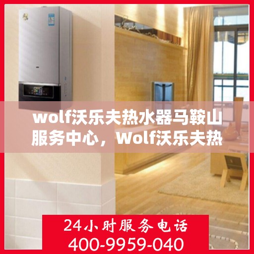 wolf沃乐夫热水器马鞍山服务中心，Wolf沃乐夫热水器马鞍山专业服务中心
