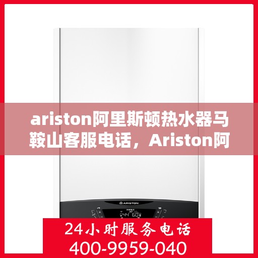 ariston阿里斯顿热水器马鞍山客服电话，Ariston阿里斯顿热水器马鞍山客服热线及售后服务指南