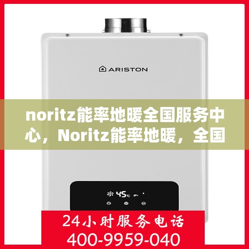 noritz能率地暖全国服务中心，Noritz能率地暖，全国服务中心专业护航温暖生活