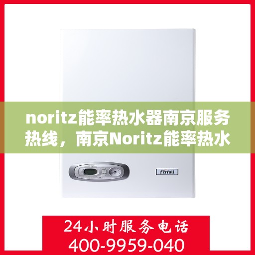 noritz能率热水器南京服务热线，南京Noritz能率热水器服务热线，专业维修与售后支持