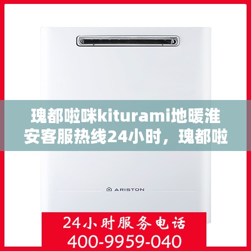 瑰都啦咪kiturami地暖淮安客服热线24小时，瑰都啦咪Kiturami地暖淮安客服全天候服务热线开通