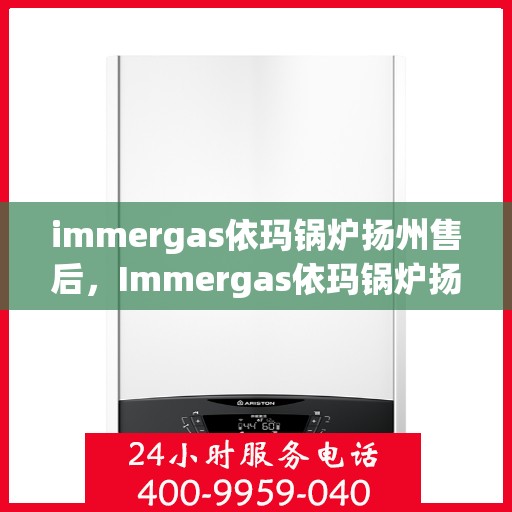 immergas依玛锅炉扬州售后，Immergas依玛锅炉扬州售后服务中心，专业维修与保养一站式解决方案
