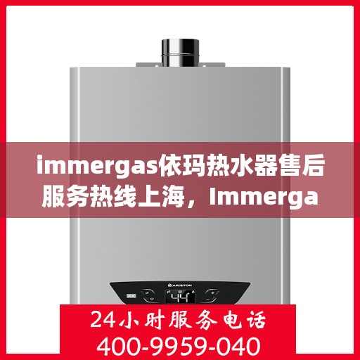 immergas依玛热水器售后服务热线上海，Immergas依玛热水器上海售后服务热线全攻略