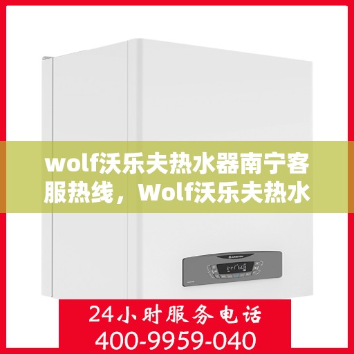 wolf沃乐夫热水器南宁客服热线，Wolf沃乐夫热水器南宁客服热线，专业解答，贴心服务