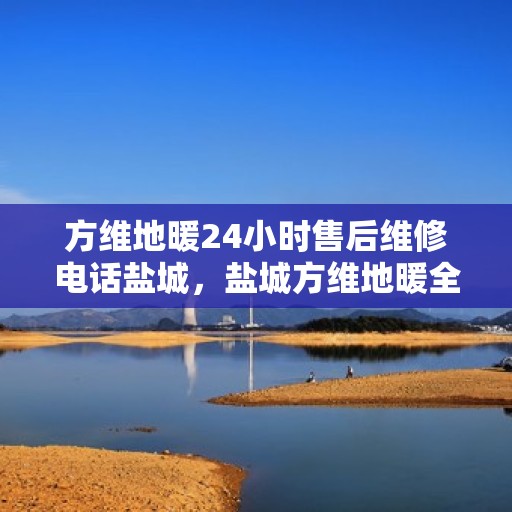 方维地暖24小时售后维修电话盐城，盐城方维地暖全天候售后维修服务热线