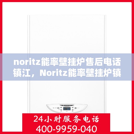 noritz能率壁挂炉售后电话镇江，Noritz能率壁挂炉镇江售后电话及维修服务全攻略