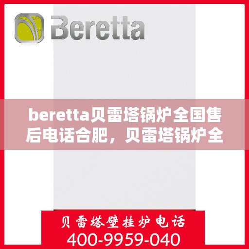 beretta贝雷塔锅炉全国售后电话合肥，贝雷塔锅炉全国售后电话合肥服务热线及售后维修指南
