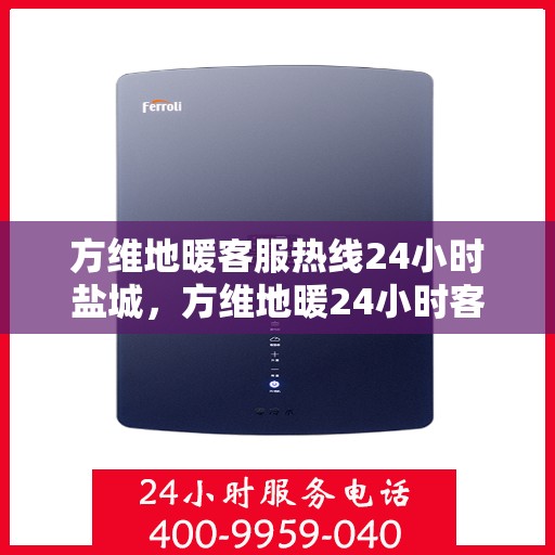 方维地暖客服热线24小时盐城，方维地暖24小时客服热线，盐城地区专业服务保障