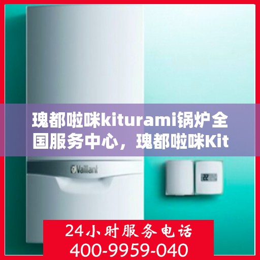 瑰都啦咪kiturami锅炉全国服务中心，瑰都啦咪Kiturami锅炉全国服务中心，专业维修与卓越服务的行业标杆