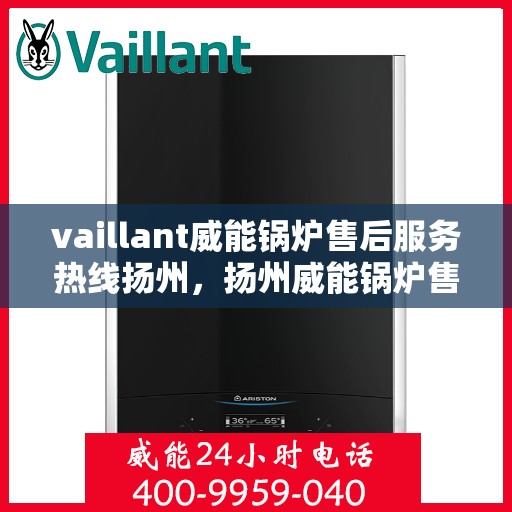 vaillant威能锅炉售后服务热线扬州，扬州威能锅炉售后服务热线，专业解决您的锅炉问题