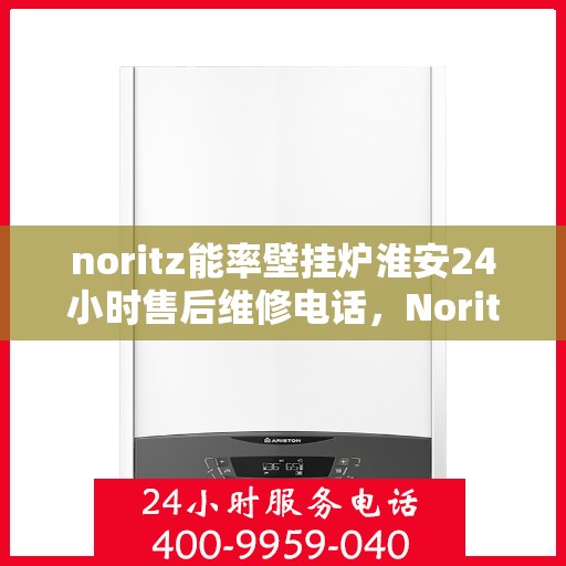 noritz能率壁挂炉淮安24小时售后维修电话，Noritz能率壁挂炉淮安全天候售后维修服务热线