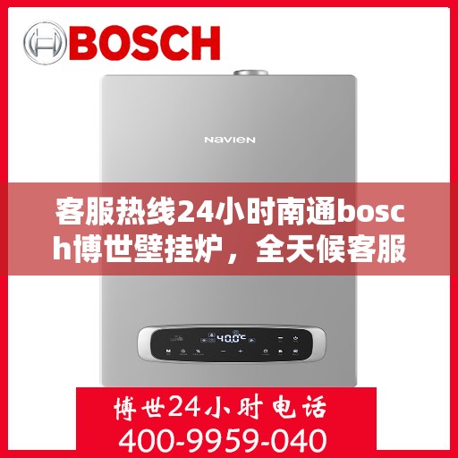 客服热线24小时南通bosch博世壁挂炉，全天候客服热线，南通博世壁挂炉专业服务，暖心相伴每一天