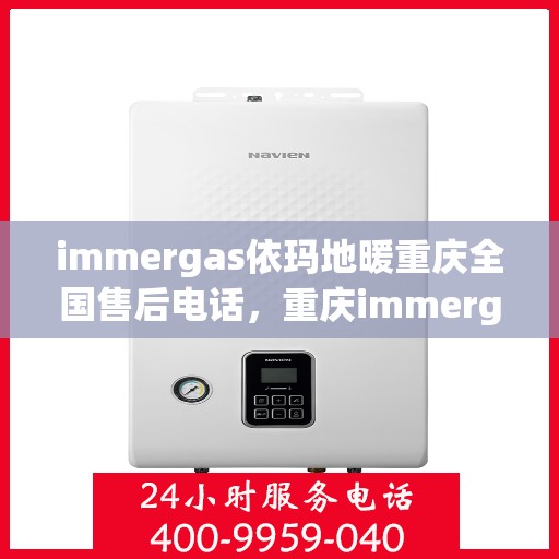 immergas依玛地暖重庆全国售后电话，重庆immergas依玛地暖全国售后热线及维修服务指南