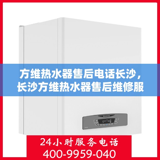 方维热水器售后电话长沙，长沙方维热水器售后维修服务热线