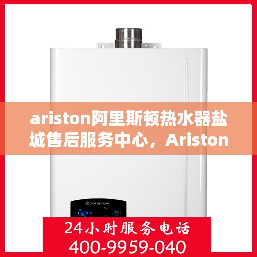 ariston阿里斯顿热水器盐城售后服务中心，Ariston阿里斯顿热水器盐城售后服务中心，专业维修与优质服务