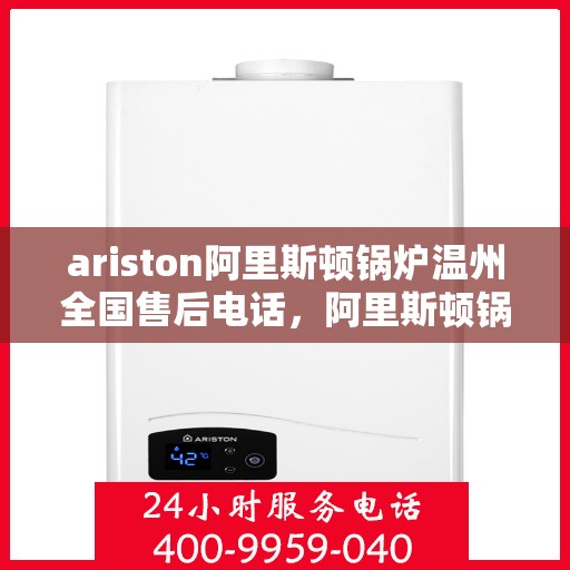 ariston阿里斯顿锅炉温州全国售后电话，阿里斯顿锅炉温州售后服务热线全解析