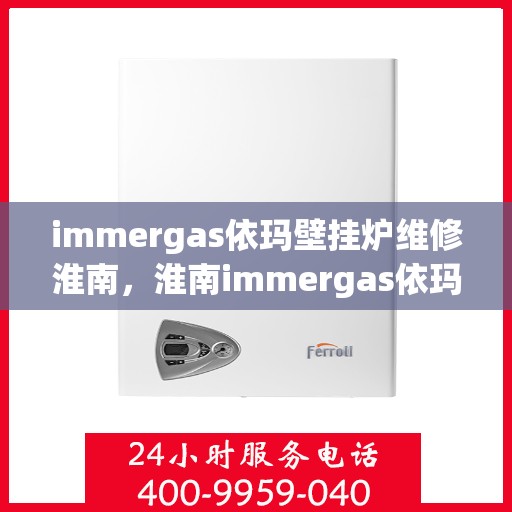 immergas依玛壁挂炉维修淮南，淮南immergas依玛壁挂炉专业维修服务