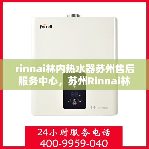 rinnai林内热水器苏州售后服务中心，苏州Rinnai林内热水器专业售后服务中心，品质服务的温暖承诺