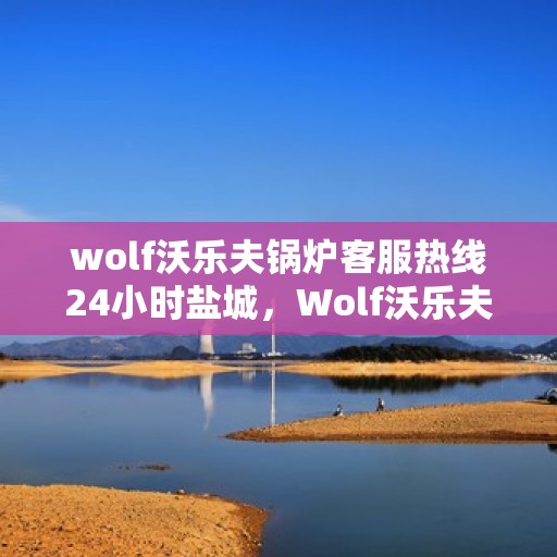 wolf沃乐夫锅炉客服热线24小时盐城，Wolf沃乐夫锅炉盐城24小时客服热线，全天候服务暖人心