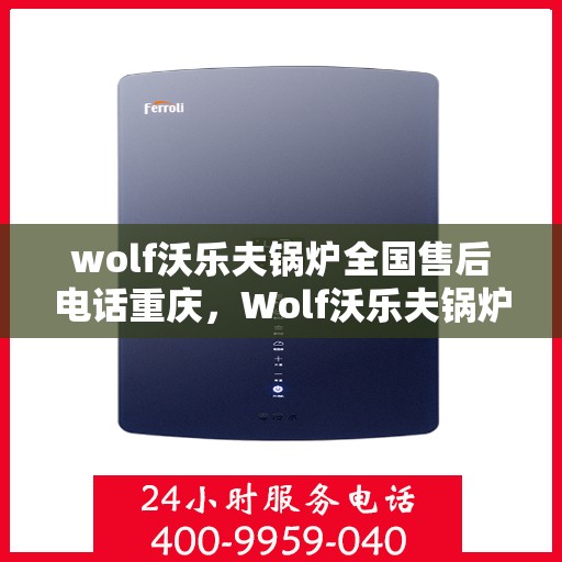 wolf沃乐夫锅炉全国售后电话重庆，Wolf沃乐夫锅炉全国售后电话在重庆，专业维修与服务质量保障