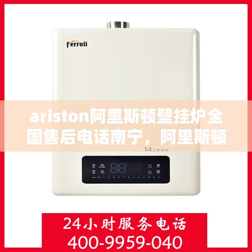 ariston阿里斯顿壁挂炉全国售后电话南宁，阿里斯顿壁挂炉南宁售后热线及维修服务全攻略