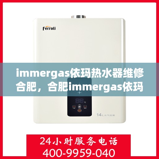 immergas依玛热水器维修合肥，合肥immergas依玛热水器专业维修服务