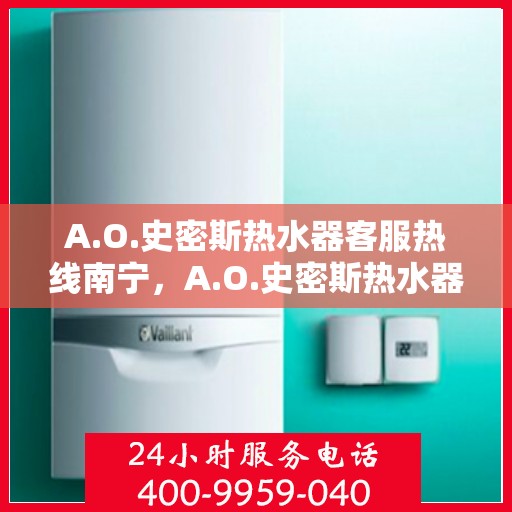 A.O.史密斯热水器客服热线南宁，A.O.史密斯热水器南宁客服热线，专业解答，温暖您的生活