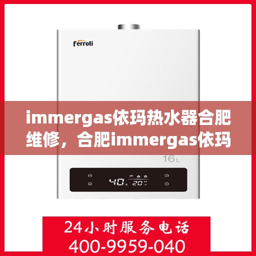 immergas依玛热水器合肥维修，合肥immergas依玛热水器专业维修服务