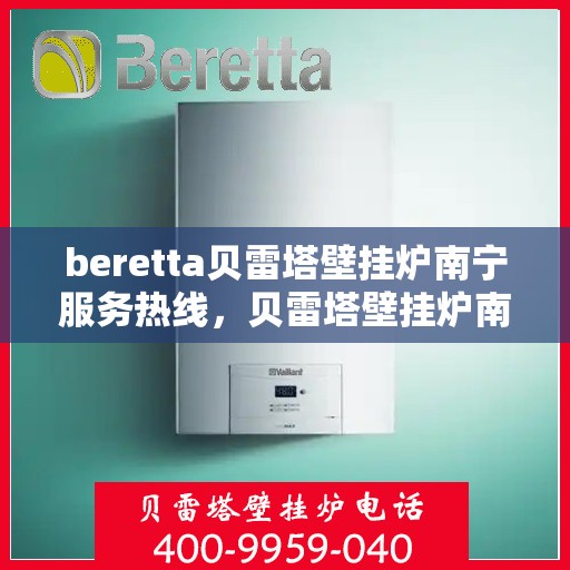 beretta贝雷塔壁挂炉南宁服务热线，贝雷塔壁挂炉南宁服务热线，专业维修与售后支持