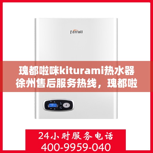 瑰都啦咪kiturami热水器徐州售后服务热线，瑰都啦咪kiturami热水器徐州售后热线及服务一览