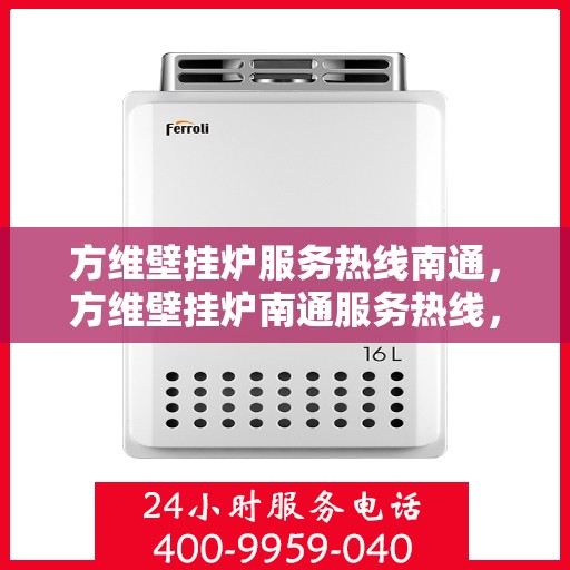 方维壁挂炉服务热线南通，方维壁挂炉南通服务热线，专业维修与售后支持