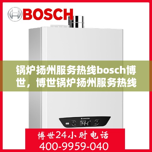 锅炉扬州服务热线bosch博世，博世锅炉扬州服务热线，专业维修与售后支持