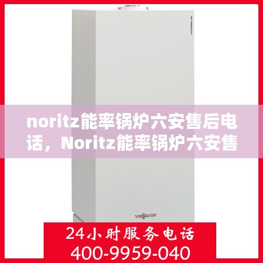 noritz能率锅炉六安售后电话，Noritz能率锅炉六安售后服务中心联系电话及服务一览