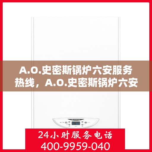 A.O.史密斯锅炉六安服务热线，A.O.史密斯锅炉六安服务热线，专业维修与售后支持团队为您保驾护航