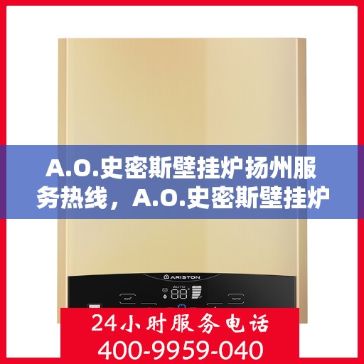 A.O.史密斯壁挂炉扬州服务热线，A.O.史密斯壁挂炉扬州服务热线，专业维修与售后支持