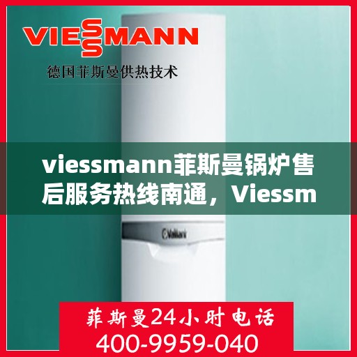 viessmann菲斯曼锅炉售后服务热线南通，Viessmann菲斯曼锅炉南通售后服务热线全解析