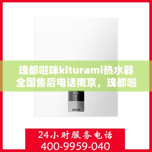 瑰都啦咪kiturami热水器全国售后电话南京，瑰都啦咪kiturami热水器南京售后电话及维修服务指南