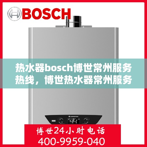 热水器bosch博世常州服务热线，博世热水器常州服务热线，专业维修与售后支持团队为您解决一切问题