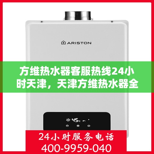 方维热水器客服热线24小时天津，天津方维热水器全天候客服热线，贴心服务不打烊