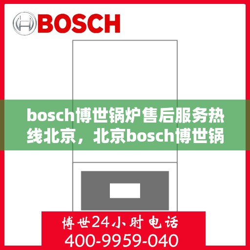 bosch博世锅炉售后服务热线北京，北京bosch博世锅炉售后服务热线全解析