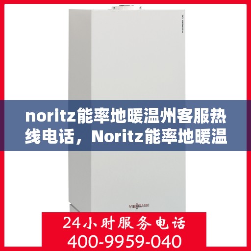 noritz能率地暖温州客服热线电话，Noritz能率地暖温州客服热线全攻略，快速解决您的地暖问题