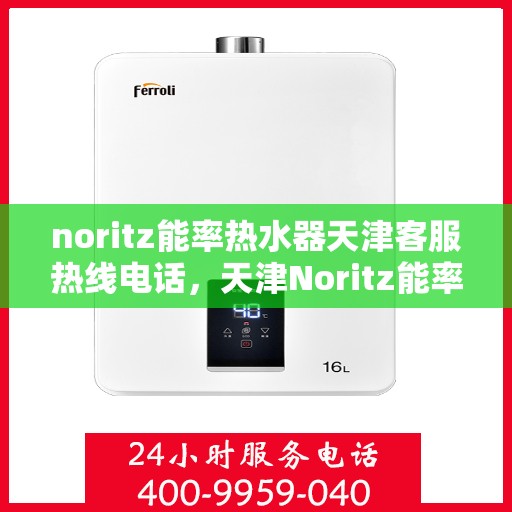 noritz能率热水器天津客服热线电话，天津Noritz能率热水器客服热线电话全攻略